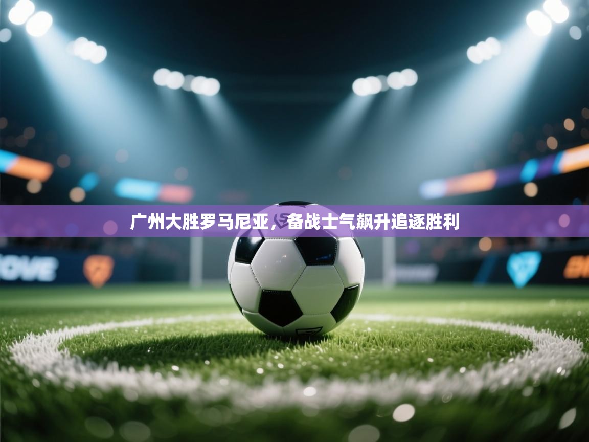 广州大胜罗马尼亚，备战士气飙升追逐胜利  第2张