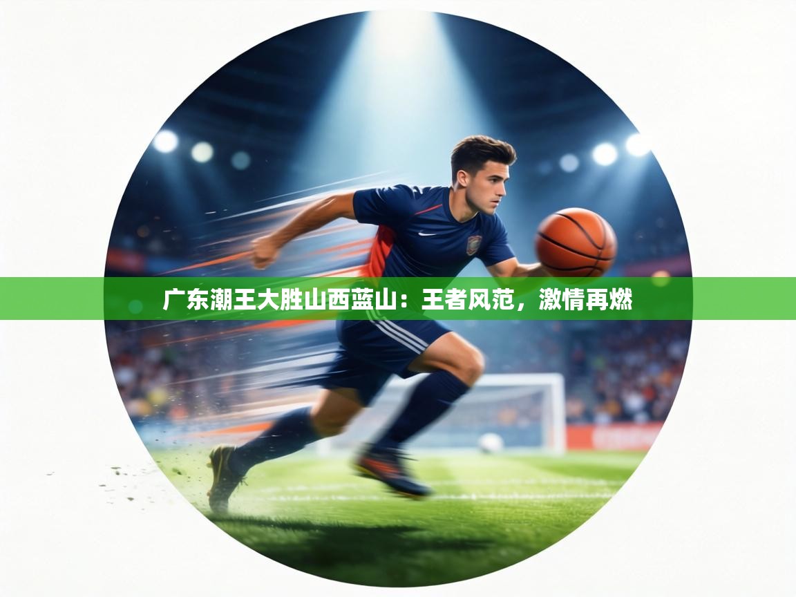 广东潮王大胜山西蓝山：王者风范，激情再燃  第2张