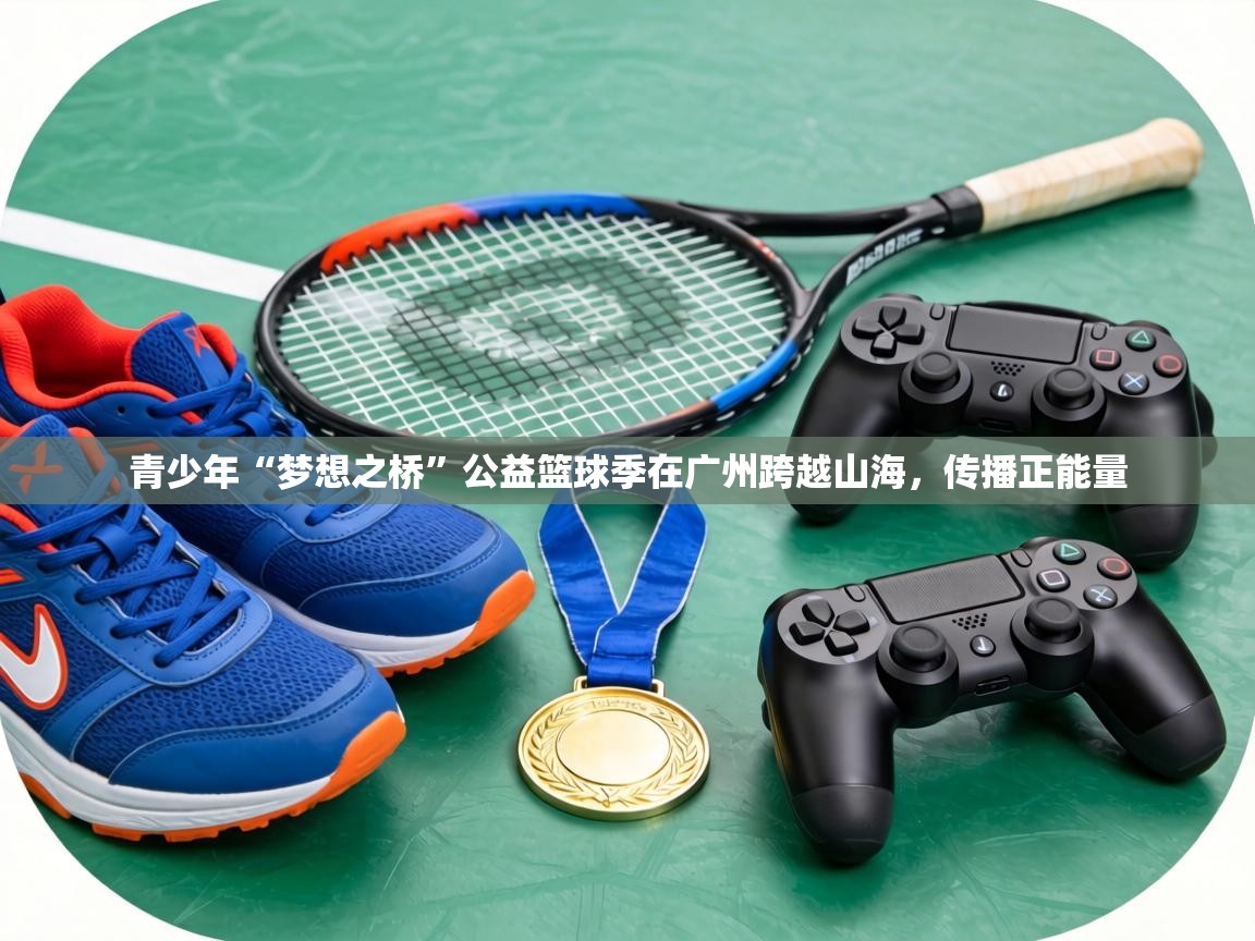 青少年“梦想之桥”公益篮球季在广州跨越山海，传播正能量  第2张